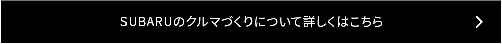 スバルのクルマづくりについて詳しくはこちら