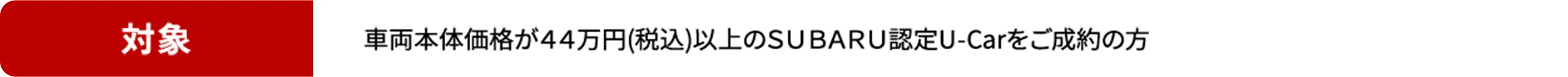 対象 社用本体価格が44万円（税込）以上のSUBARU認定U-Carをご成約の方