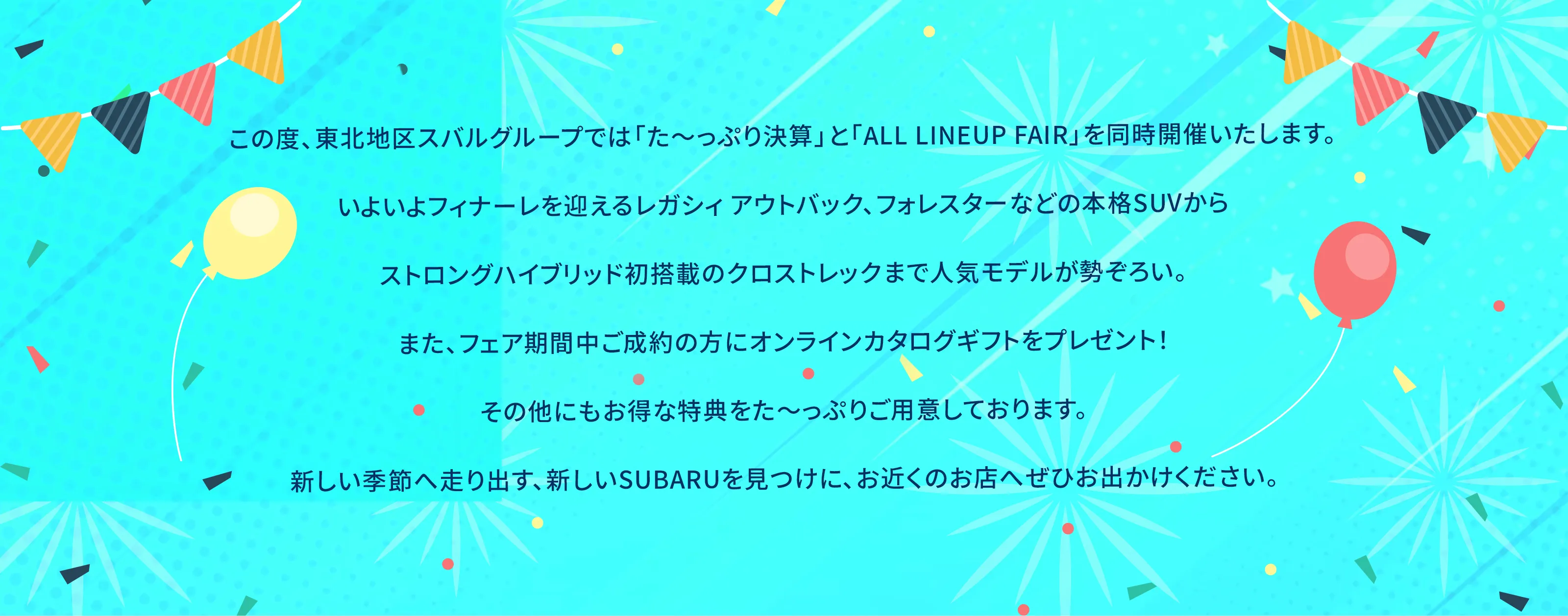 この度、東北地区スバルグループでは「た～っぷり決算」と「ALL LINEUP FAIR」を同時開催いたします。