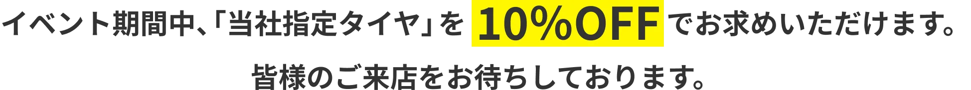 イベント期間中、「当社指定タイヤ」を10％OFFでお求めいただけます。